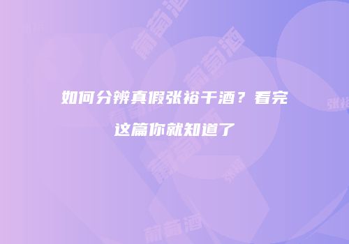如何分辨真假张裕干酒？看完这篇你就知道了