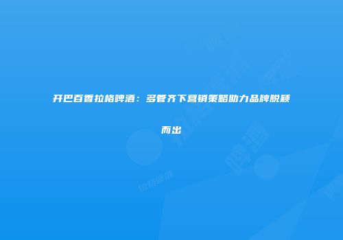 开巴百香拉格啤酒：多管齐下营销策略助力品牌脱颖而出