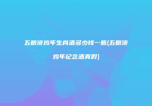 五粮液鸡年生肖酒多少钱一瓶(五粮液鸡年纪念酒真假)