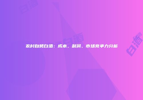 农村自烤白酒：成本、利润、市场竞争力分析