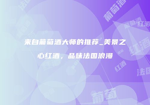 来自葡萄酒大师的推荐_美景之心红酒，品味法国浪漫