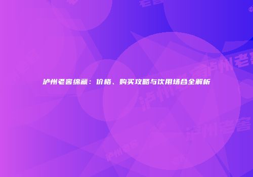 泸州老窖绵藏：价格、购买攻略与饮用场合全解析