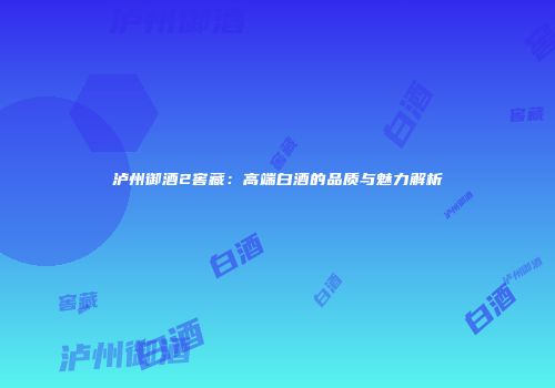 泸州御酒2窖藏：高端白酒的品质与魅力解析