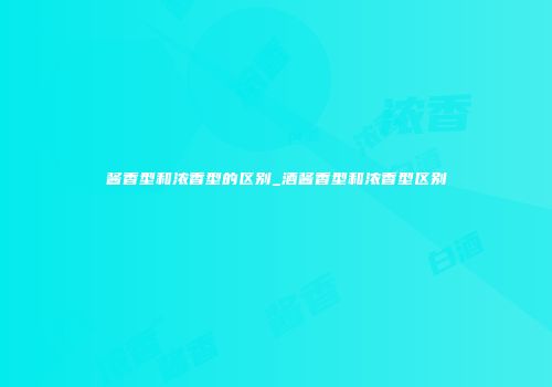 酱香型和浓香型的区别_酒酱香型和浓香型区别