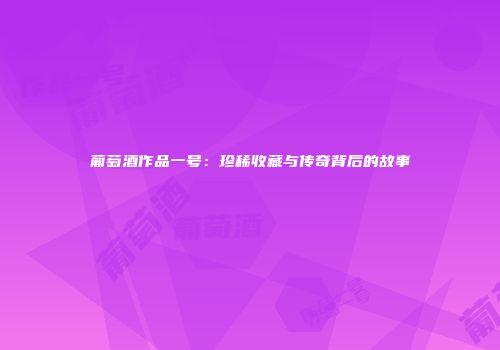 葡萄酒作品一号：珍稀收藏与传奇背后的故事