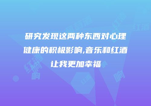 研究发现这两种东西对心理健康的积极影响,音乐和红酒让我更加幸福