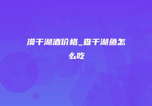 漠干湖酒价格_查干湖鱼怎么吃