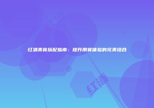 红酒美食搭配指南：提升用餐体验的完美组合