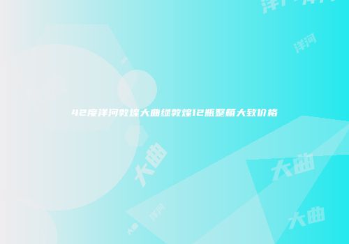 42度洋河敦煌大曲绿敦煌12瓶整箱大致价格