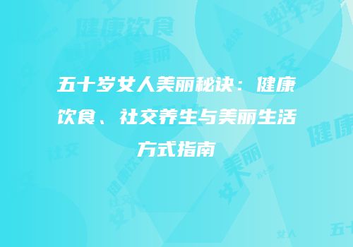 五十岁女人美丽秘诀：健康饮食、社交养生与美丽生活方式指南