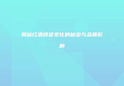 揭秘红酒颜色变化的秘密与品质影响