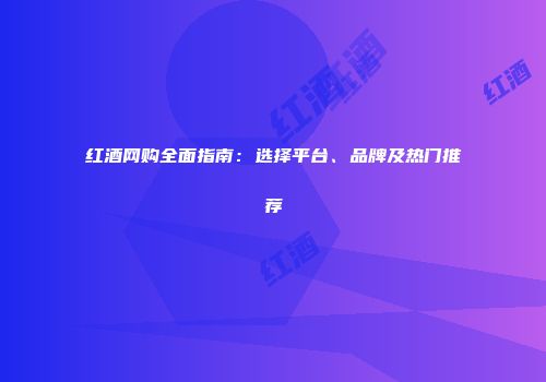 红酒网购全面指南：选择平台、品牌及热门推荐