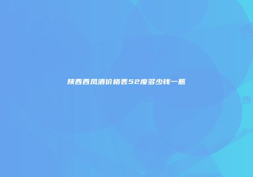 陕西西凤酒价格表52度多少钱一瓶
