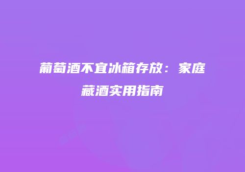 葡萄酒不宜冰箱存放：家庭藏酒实用指南