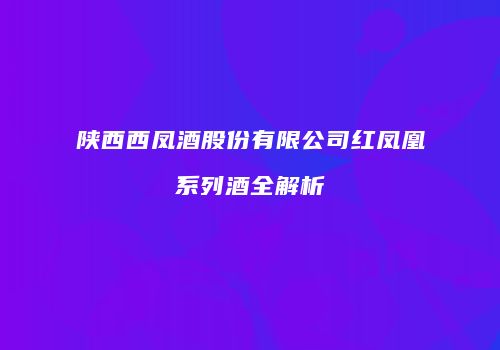 陕西西凤酒股份有限公司红凤凰系列酒全解析