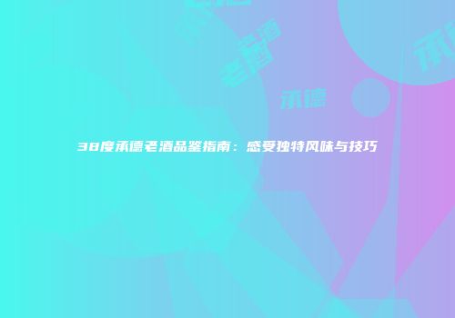 38度承德老酒品鉴指南：感受独特风味与技巧