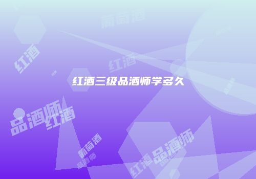 红酒三级品酒师学多久