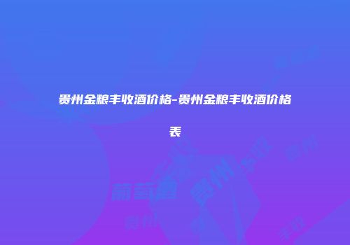 贵州金粮丰收酒价格-贵州金粮丰收酒价格表