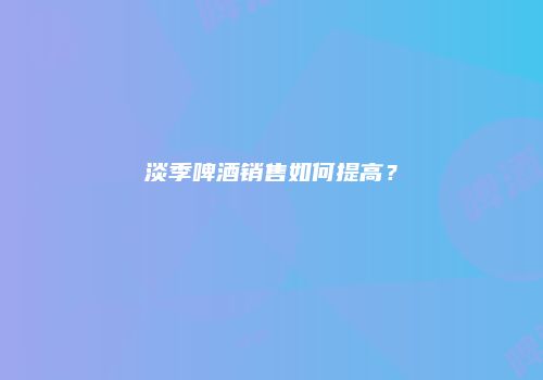 淡季啤酒销售如何提高？