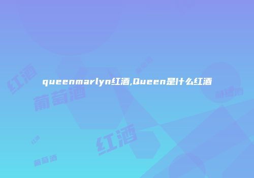 queenmarlyn红酒,Queen是什么红酒