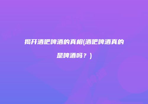 揭开酒吧啤酒的真相(酒吧啤酒真的是啤酒吗？)