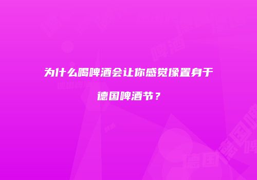 为什么喝啤酒会让你感觉像置身于德国啤酒节？