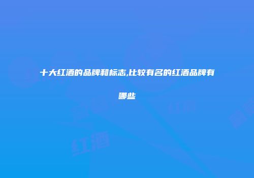 十大红酒的品牌和标志,比较有名的红酒品牌有哪些