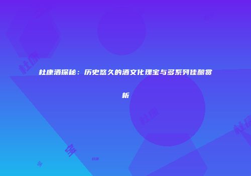 杜康酒探秘：历史悠久的酒文化瑰宝与多系列佳酿赏析