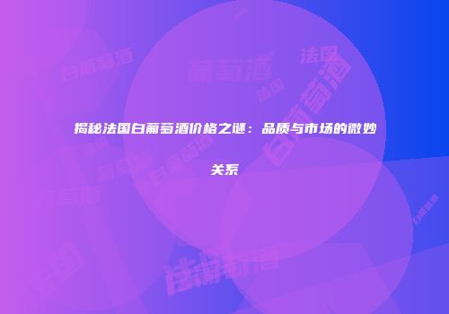 揭秘法国白葡萄酒价格之谜：品质与市场的微妙关系