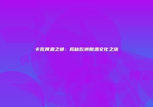 卡瓦啤酒之谜：揭秘欧洲酿酒文化之旅
