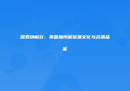 探索纳帕谷：美国加州葡萄酒文化与名酒品鉴