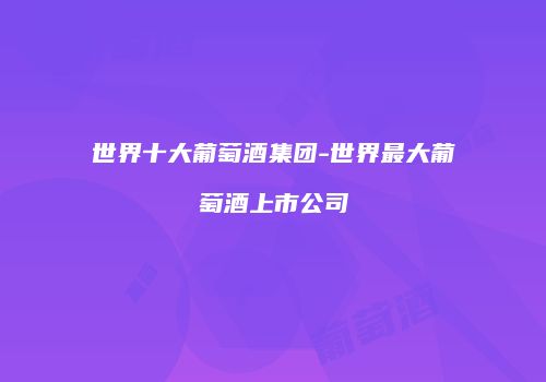 世界十大葡萄酒集团-世界最大葡萄酒上市公司