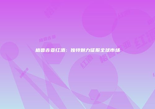 格鲁吉亚红酒：独特魅力征服全球市场