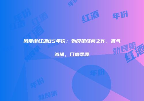岗帝诺红酒05年份：勃艮第经典之作，香气浓郁，口感柔顺