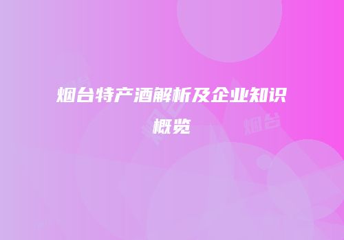 烟台特产酒解析及企业知识概览