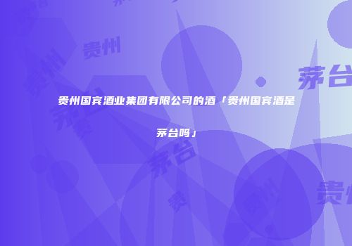 贵州国宾酒业集团有限公司的酒「贵州国宾酒是茅台吗」