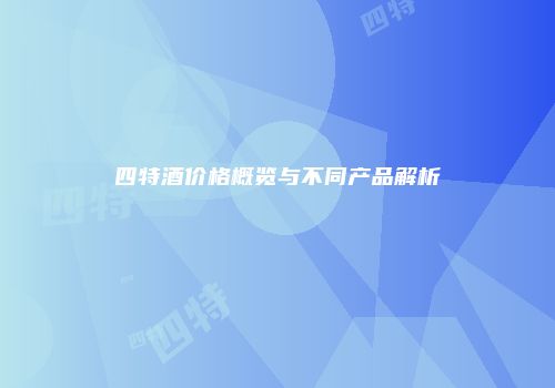 四特酒价格概览与不同产品解析