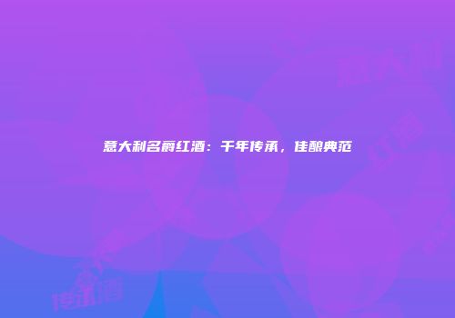 意大利名爵红酒：千年传承，佳酿典范