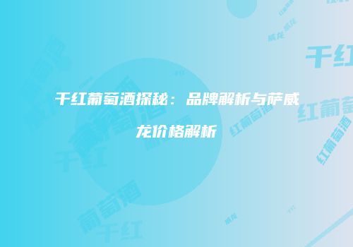 干红葡萄酒探秘：品牌解析与萨威龙价格解析