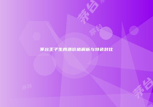 茅台王子生肖酒价格解析与特色对比