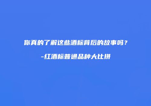 你真的了解这些酒标背后的故事吗？-红酒标普通品种大比拼
