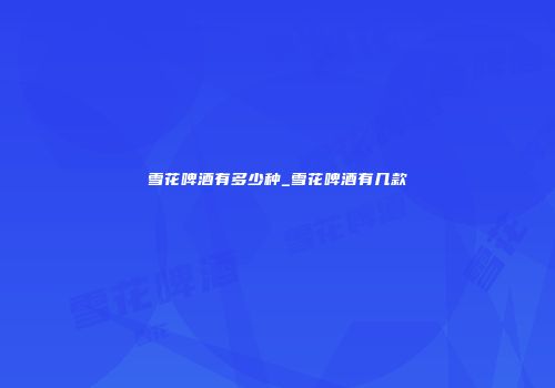 雪花啤酒有多少种_雪花啤酒有几款
