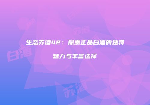 生态苏酒42：探索正品白酒的独特魅力与丰富选择
