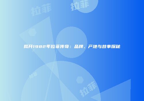 揭开1982年拉菲传奇：品牌、产地与故事探秘