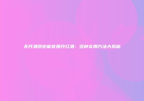 无开酒器也能优雅开红酒：多种实用方法大揭秘
