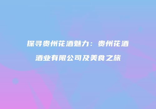 探寻贵州花酒魅力：贵州花酒酒业有限公司及美食之旅