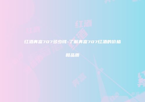红酒奔富707多少钱-了解奔富707红酒的价格和品质