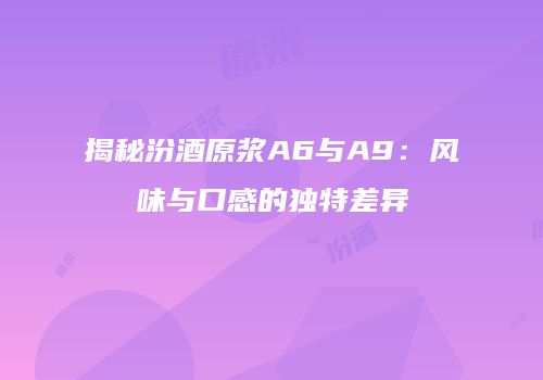 揭秘汾酒原浆A6与A9：风味与口感的独特差异
