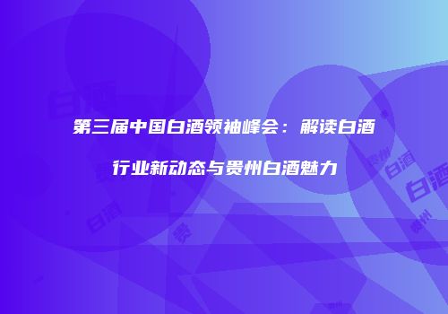 第三届中国白酒领袖峰会：解读白酒行业新动态与贵州白酒魅力