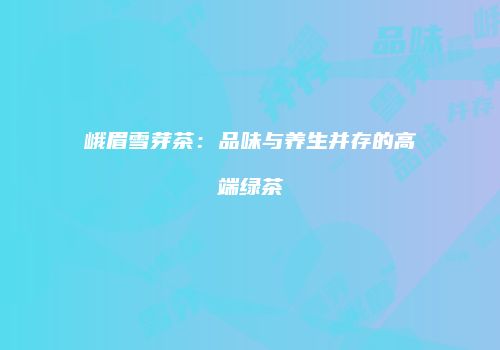 峨眉雪芽茶：品味与养生并存的高端绿茶